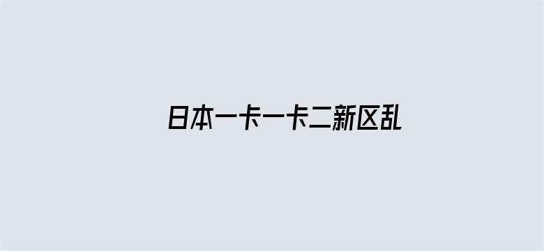 >日本一卡一卡二新区乱码仙踪林网横幅海报图